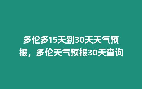 多倫多15天到30天天氣預報，多倫天氣預報30天查詢