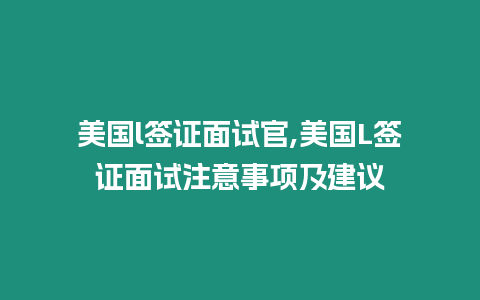 美國l簽證面試官,美國L簽證面試注意事項及建議