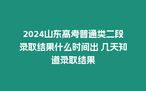 2024山東高考普通類二段錄取結果什么時間出 幾天知道錄取結果