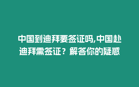 中國到迪拜要簽證嗎,中國赴迪拜需簽證？解答你的疑惑