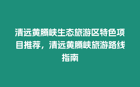 清遠黃騰峽生態旅游區特色項目推薦，清遠黃騰峽旅游路線指南