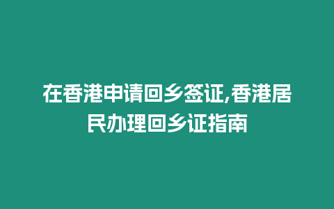 在香港申請回鄉簽證,香港居民辦理回鄉證指南