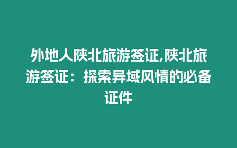 外地人陜北旅游簽證,陜北旅游簽證：探索異域風情的必備證件