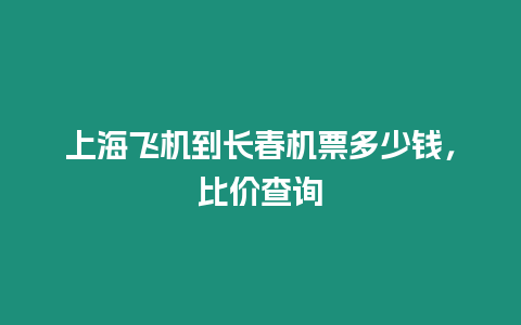 上海飛機到長春機票多少錢，比價查詢