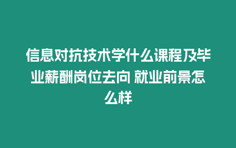 信息對(duì)抗技術(shù)學(xué)什么課程及畢業(yè)薪酬崗位去向 就業(yè)前景怎么樣