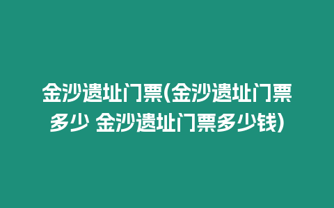 金沙遺址門票(金沙遺址門票多少 金沙遺址門票多少錢)