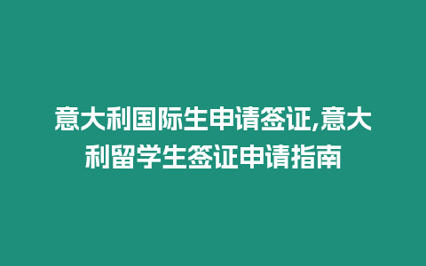 意大利國際生申請簽證,意大利留學生簽證申請指南