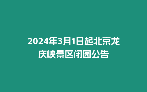 2024年3月1日起北京龍慶峽景區(qū)閉園公告