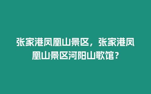 張家港鳳凰山景區，張家港鳳凰山景區河陽山歌館？