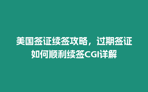 美國簽證續簽攻略，過期簽證如何順利續簽CGI詳解