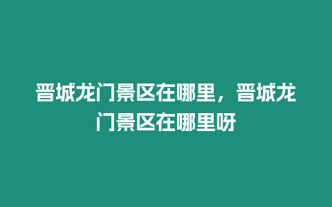 晉城龍門景區在哪里，晉城龍門景區在哪里呀