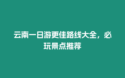 云南一日游更佳路線大全，必玩景點推薦