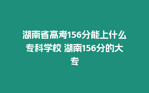 湖南省高考156分能上什么專科學校 湖南156分的大專