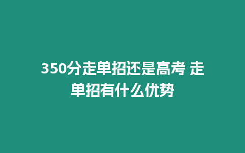 350分走單招還是高考 走單招有什么優勢