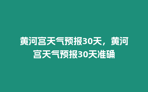 黃河宮天氣預報30天，黃河宮天氣預報30天準確