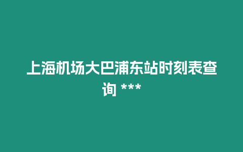 上海機場大巴浦東站時刻表查詢 ***