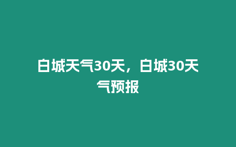 白城天氣30天，白城30天氣預報