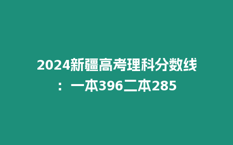 2024新疆高考理科分數線：一本396二本285