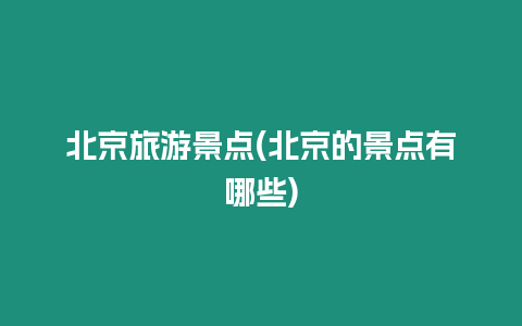 北京旅游景點(diǎn)(北京的景點(diǎn)有哪些)