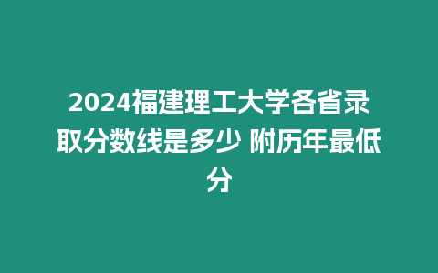 2024福建理工大學(xué)各省錄取分?jǐn)?shù)線是多少 附歷年最低分