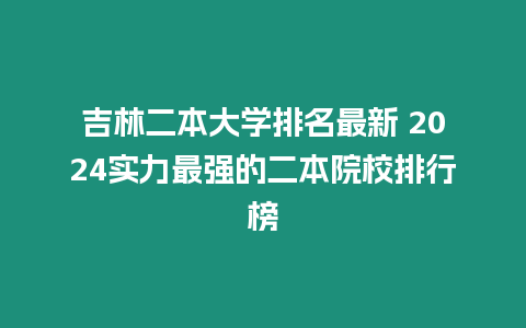 吉林二本大學排名最新 2024實力最強的二本院校排行榜