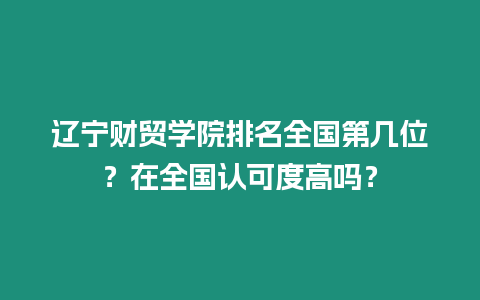 遼寧財貿學院排名全國第幾位？在全國認可度高嗎？