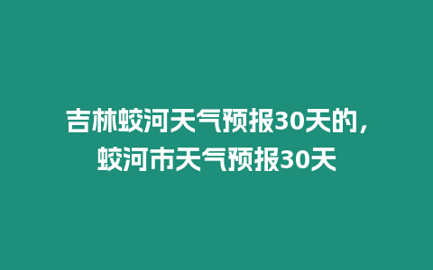 吉林蛟河天氣預(yù)報(bào)30天的，蛟河市天氣預(yù)報(bào)30天