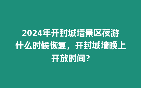 2024年開封城墻景區夜游什么時候恢復，開封城墻晚上開放時間？