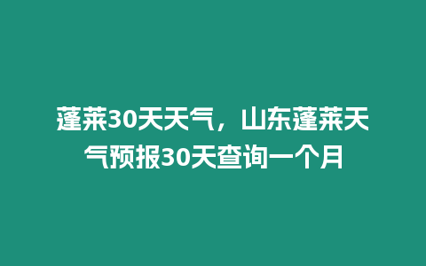 蓬萊30天天氣，山東蓬萊天氣預(yù)報(bào)30天查詢一個月