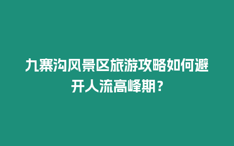 九寨溝風景區旅游攻略如何避開人流高峰期？