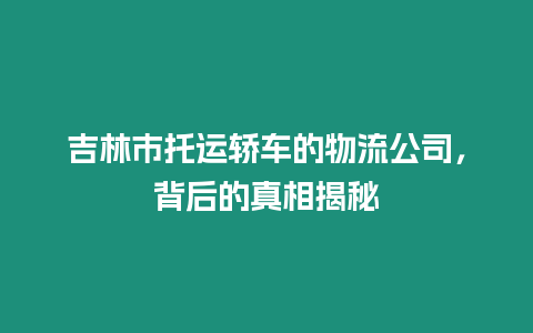 吉林市托運(yùn)轎車的物流公司，背后的真相揭秘