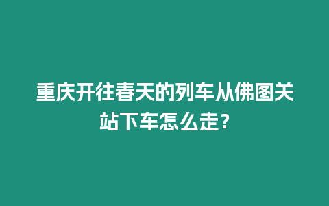 重慶開往春天的列車從佛圖關站下車怎么走？