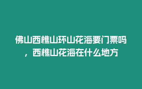 佛山西樵山環山花海要門票嗎，西樵山花海在什么地方