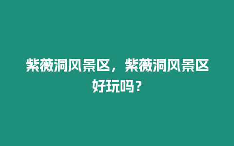 紫薇洞風(fēng)景區(qū)，紫薇洞風(fēng)景區(qū)好玩嗎？