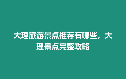 大理旅游景點推薦有哪些，大理景點完整攻略