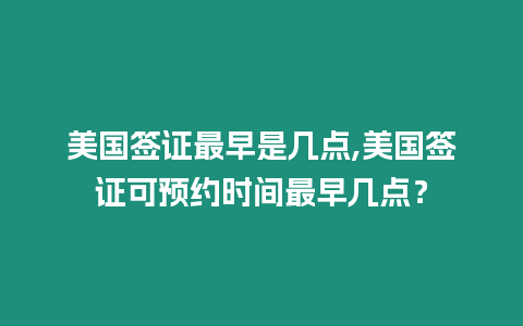 美國簽證最早是幾點,美國簽證可預約時間最早幾點？