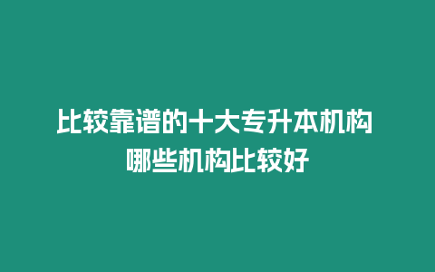 比較靠譜的十大專升本機構 哪些機構比較好