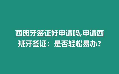 西班牙簽證好申請嗎,申請西班牙簽證：是否輕松易辦？