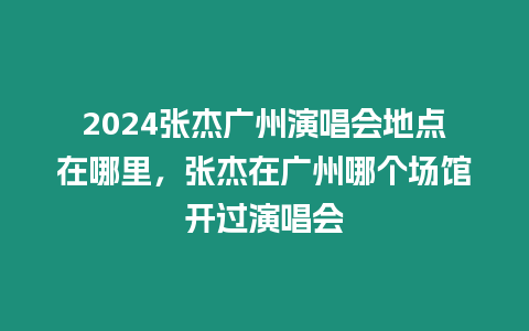 2024張杰廣州演唱會地點在哪里，張杰在廣州哪個場館開過演唱會