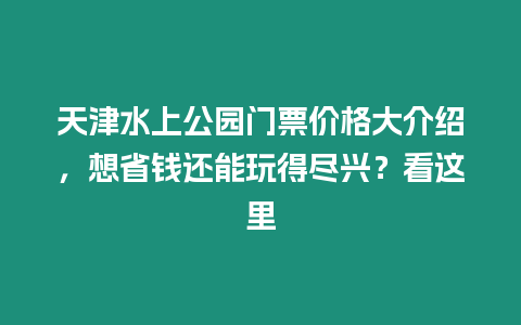 天津水上公園門票價格大介紹，想省錢還能玩得盡興？看這里