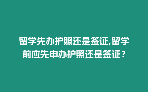 留學(xué)先辦護(hù)照還是簽證,留學(xué)前應(yīng)先申辦護(hù)照還是簽證？