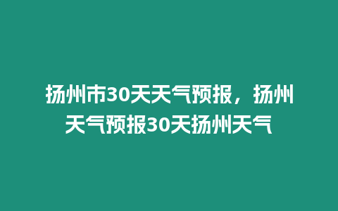 揚(yáng)州市30天天氣預(yù)報(bào)，揚(yáng)州天氣預(yù)報(bào)30天揚(yáng)州天氣