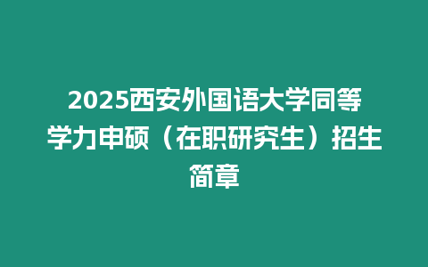 2025西安外國語大學同等學力申碩（在職研究生）招生簡章