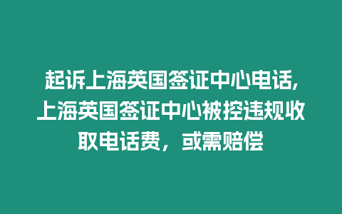 起訴上海英國(guó)簽證中心電話,上海英國(guó)簽證中心被控違規(guī)收取電話費(fèi)，或需賠償