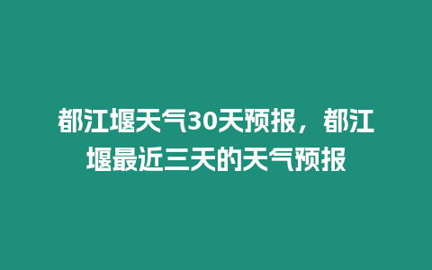 都江堰天氣30天預報，都江堰最近三天的天氣預報