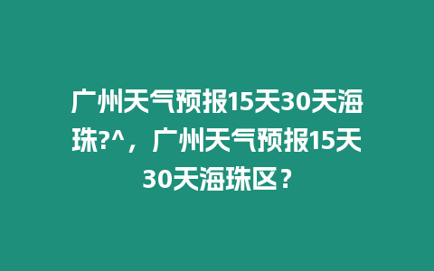 廣州天氣預(yù)報(bào)15天30天海珠?^，廣州天氣預(yù)報(bào)15天30天海珠區(qū)？