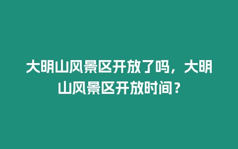 大明山風景區開放了嗎，大明山風景區開放時間？