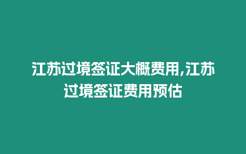 江蘇過境簽證大概費(fèi)用,江蘇過境簽證費(fèi)用預(yù)估