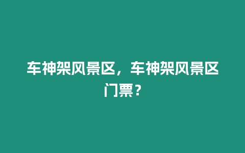 車神架風景區，車神架風景區門票？