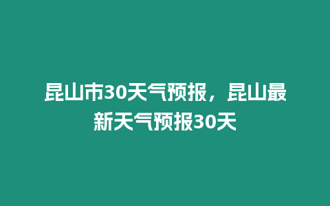 昆山市30天氣預(yù)報(bào)，昆山最新天氣預(yù)報(bào)30天